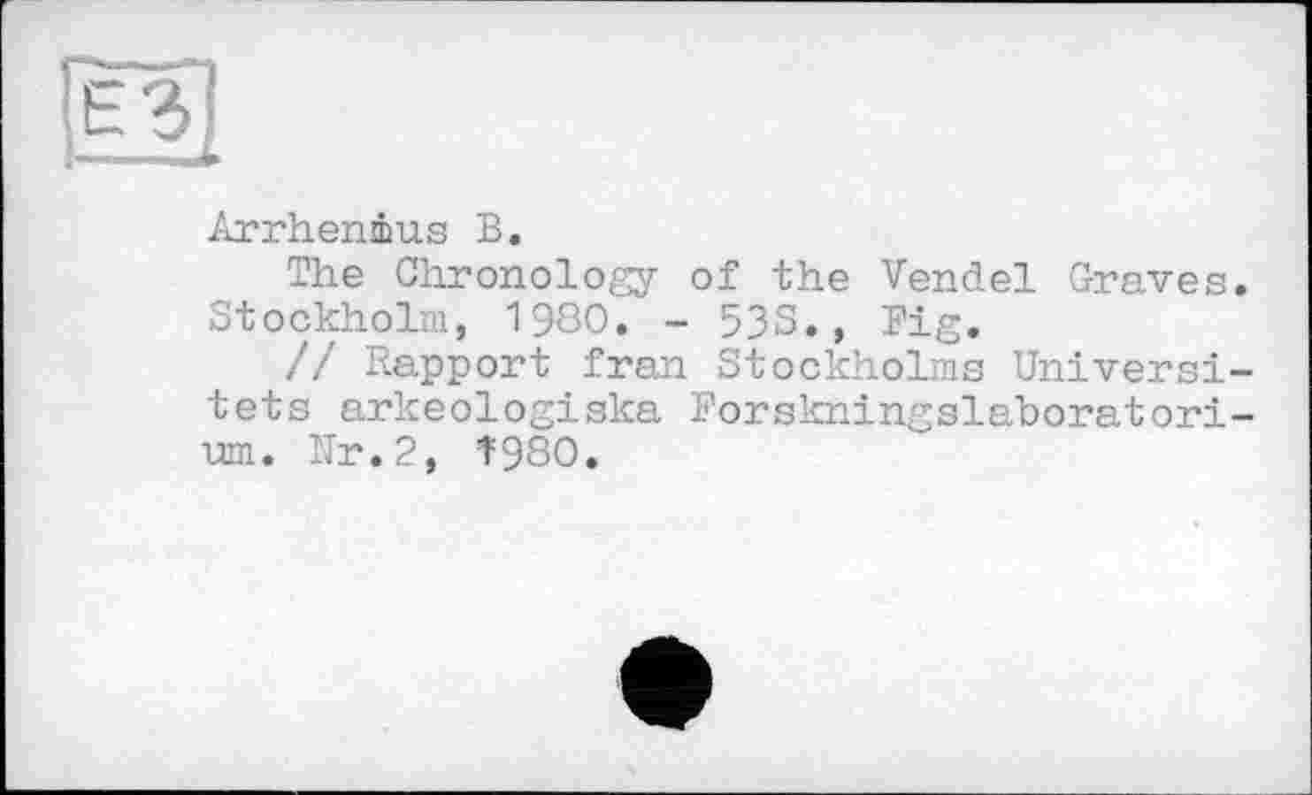 ﻿Arrhenius В.
The Chronology of the Vendel Graves. Stockholm, 1980. - 538., Big.
// Rapport fran Stockholms Universi-tets arkeologiska Borskningslaboratori-um. Nr. 2, 1=980.